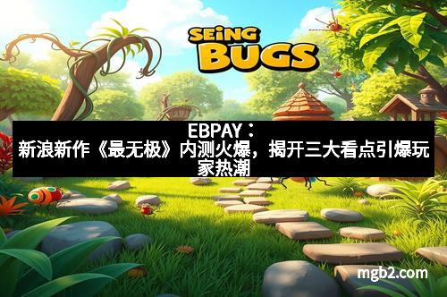 EBPAY：新浪新作《最无极》内测火爆，揭开三大看点引爆玩家热潮