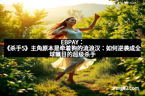 EBPAY：《杀手5》主角原本是牵着狗的流浪汉：如何逆袭成全球瞩目的超级杀手
